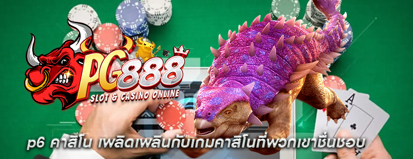 p6 คาสิโน เพลิดเพลินกับเกมคาสิโนที่พวกเขาชื่นชอบ